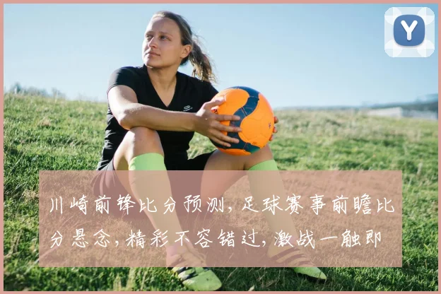 川崎前锋比分预测,足球赛事前瞻比分悬念,精彩不容错过,激战一触即发,拭目以待