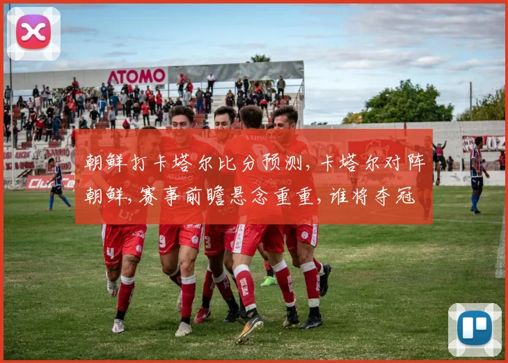 朝鲜打卡塔尔比分预测,卡塔尔对阵朝鲜,赛事前瞻悬念重重,谁将夺冠