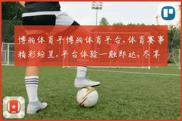 博狗体育平博狗体育平台,体育赛事精彩纷呈,平台体验一触即达,尽享竞技乐趣