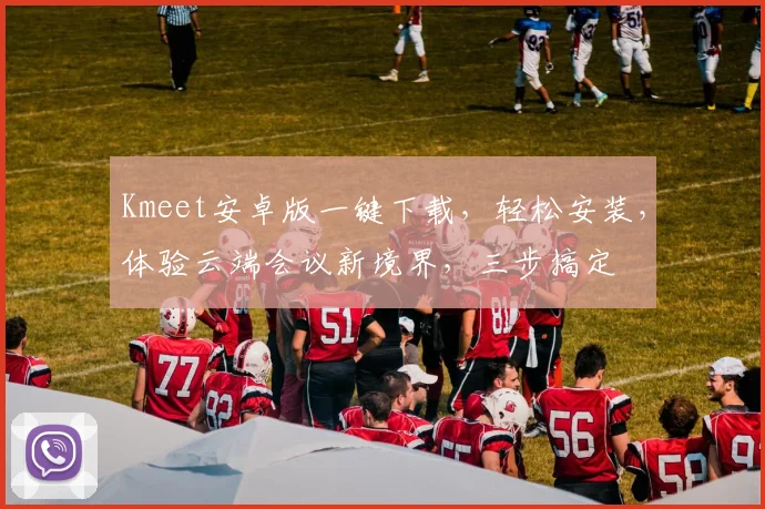 Kmeet安卓版一键下载，轻松安装，体验云端会议新境界，三步搞定