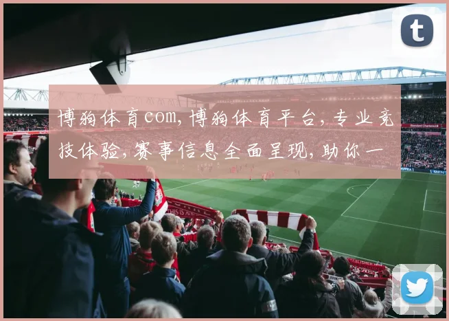 博狗体育com,博狗体育平台,专业竞技体验,赛事信息全面呈现,助你一网打尽